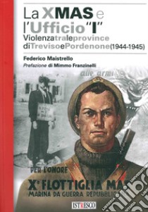 La X Mas e l'Ufficio «I». Violenza tra le province di Treviso e Pordenone (1944-1945) libro di Maistrello Federico