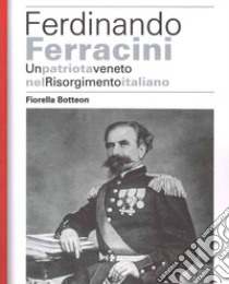 Ferdinando Ferracini. Un patriota veneto nel Risorgimento italiano libro di Botteon Fiorella