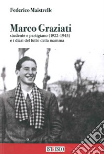 Marco Graziati studente e partigiano (1922-1945) e i diari del lutto della mamma libro di Maistrello Federico