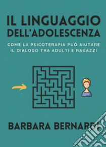 Il linguaggio dell'adolescenza. Come la psicoterapia può aiutare il dialogo tra adulti e ragazzi libro di Bernardi Barbara