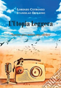 L'utopia leggera. «Cancion para matara una culebra» libro di Donadio Stanislao; Cotroneo Lorenzo
