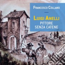 Luigi Anelli. Pittore senza catene libro di Collano Francesco