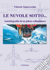 Le nuvole sotto. Autobiografia di un pilota collaudatore libro di Sanseverino Vittorio