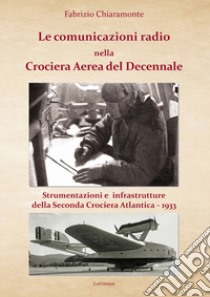 Le comunicazioni radio nella Crociera Aerea del Decennale. Strumenti e infrastrutture della Seconda Crociera Atlantica 1933. Nuova ediz. libro di Chiaramonte Fabrizio