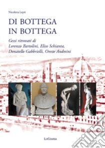 Di bottega in bottega. Gessi ritrovati di Lorenzo Bartolini, Eliso Schianta, Donatello Gabbrielli, Oreste Andreini libro di Lepri Nicoletta