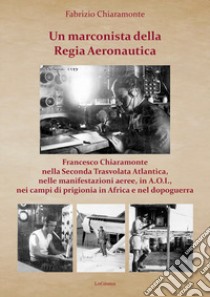 Un marconista della Regia Aeronautica. Francesco Chiaramonte nella Seconda Trasvolata Atlantica, nelle manifestazioni aeree, in A.O.I., nei campi di prigionia in Africa e nel dopoguerra. Ediz. illustrata libro di Chiaramonte Fabrizio