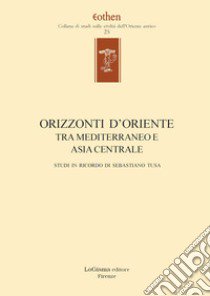 Orizzonti d'Oriente. Tra Mediterraneo e Asia centrale. Studi in ricordo di Sebastiano Tusa. Ediz. multilingue libro di De Martino S. (cur.); Marazzi M. (cur.); Milano L. (cur.)