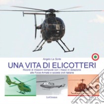 Una vita di elicotteri. Ricordi di missioni compiute con i mezzi in dotazione alle Forze Armate e società civili italiane. Nuova ediz. libro di La Sorte Angelo