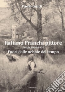 Italiano Franchi pittore. Pescia 1860-1926. Fuori dalle nebbie del tempo. Nuova ediz. libro di Guidi Paolo