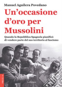 Un'occasione d'oro per Mussolini. Quando la Repubblica Spagnola pianificò di vendere parte del suo territorio al fascismo libro di Aguilera Povedano Manuel