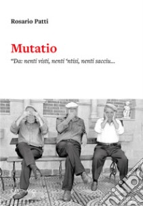 Mutatio. «Da: nenti visti, nenti 'ntisi, nenti sacciu... A: u visti, u 'ntisi e u scrivu» libro di Patti Rosario