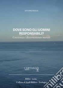 Dove sono gli uomini responsabili? Coscienza e discernimento morale libro di Rocca Vittorio