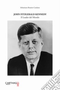 John Fitzgerald Kennedy. Il leader del mondo libro di Catalano Sebastiano Rosario