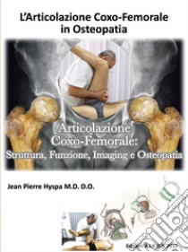 L'articolazione coxo-femorale in osteopatia. Articolazione coxo-femorale: struttura, funzione, imaging e osteopatia libro di Hyspa Jean Pierre; Zavarella P. (cur.)