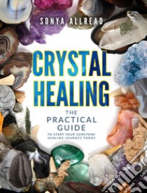 Crystal healing. The practical guide to start your gemstone healing journey today libro di Allread Sonya