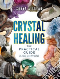 Crystal healing. The practical guide to start your gemstone healing journey today. Ediz. illustrata libro di Allread Sonya