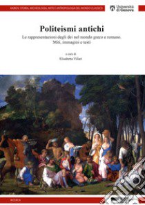 Politeismi antichi. Le rappresentazioni degli dei nel mondo greco e romano. Miti, immagini e testi libro di Villari E. (cur.)