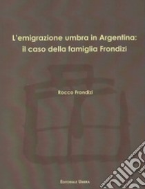 L'emigrazione umbra in Argentina: il caso della famiglia Frondizi libro di Frondizi Rocco