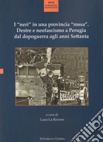 I «neri» in una provincia «rossa». Destre e neofascismo a Perugia dal dopoguerra agli anni Settanta. Ediz. integrale libro di La Rovere L. (cur.)