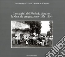 Immagini dell'Umbria durante la Grande emigrazione (1876-1914). Ediz. illustrata libro di Severini Christian; Sorbini Alberto