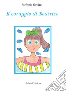 Il coraggio di Beatrice. Ediz. illustrata libro di Savino Stefania