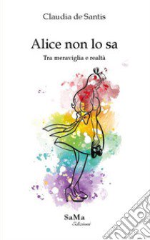 Alice non lo sa. Tra meraviglia e realtà libro di De Santis Claudia