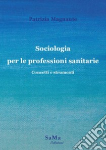 Sociologia per le professioni sanitarie. Concetti e strumenti. Nuova ediz. libro di Magnante Patrizia