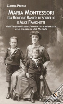 Maria Montessori tra Romeyne Ranieri di Sorbello e Alice Franchetti. Dall'imprenditoria femminile modernista alla creazione del Metodo libro di Pazzini Claudia