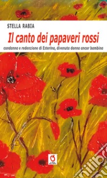 Il canto dei papaveri rossi. Condanna e redenzione di Esterina, divenuta donna ancora bambina libro di Rabia Stella