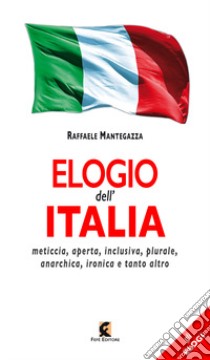 Elogio dell'Italia. Meticcia, aperta, inclusiva, plurale, anarchica, ironica e tanto altro libro di Mantegazza Raffaele