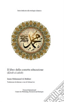 Il libro della corretta educazione. Kitab al-adab libro di Al-Bukhari Muhammad B.