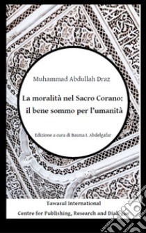 La moralità nel Sacro Corano: il bene sommo per l'umanità libro di Draz Muhammad Abdullah; Abdelgafar B. (cur.)