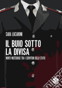 Il buio sotto la divisa. Morti misteriose tra i servitori dello Stato libro di Lucaroni Sara