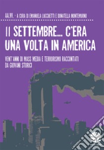 11 settembre... C'era una volta in America. Vent'anni di mass media e terrorismo raccontati da giovani storici libro di Lucchetti E. (cur.); Montemurno D. (cur.)