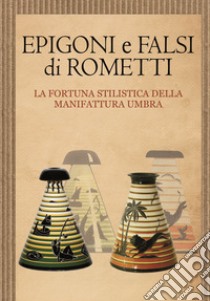 Epigoni e falsi di Rometti. La fortuna stilistica della manifattura umbra. Catalogo della mostra (Umbertide, 23 settembre-30 novembre 2016) libro di Caputo Marinella; Fiorucci Lorenzo; Levi Giorgio