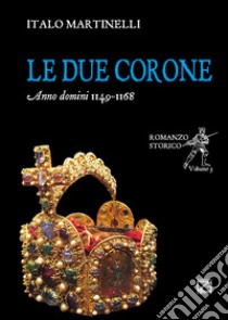 Le due corone. Anno Domini 1149-1168 libro di Martinelli Italo