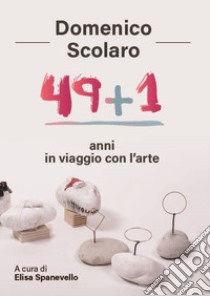 Domenico Scolaro. 49+1 anni in viaggio con l'arte libro di Spanevello Elisa