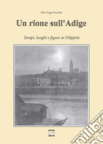 Un rione sull'Adige. Tempi, luoghi e figure ai Filippini libro di Facchin Pier Luigi