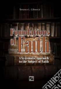 Foundations of faith. A Systematic Approach to the Subject of Faith libro di Gibson Terrance Lee Jr