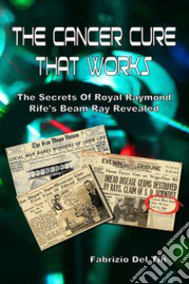 The cancer cure that works. The secrets of royal Raymond Rife's beam ray revealed libro di Del Tin Fabrizio