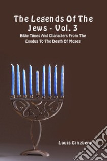 The legends of the jews. Vol. 3: Bible times and characters from The Exodus to the death of Moses libro di Ginzberg Louis; Del Tin F. (cur.)