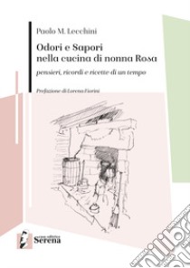 Odori e sapori nella cucina di nonna Rosa. Pensieri, ricordi e ricette di un tempo libro di Lecchini Paolo Maria