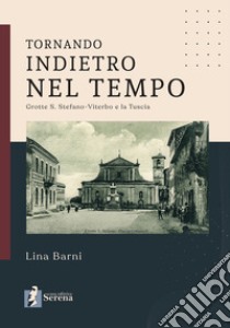 Tornando indietro nel tempo. Grotte S. Stefano-Viterbo e la Tuscia libro di Barni Lina