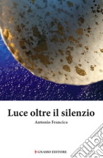 Luce oltre il silenzio libro di Francica Antonio