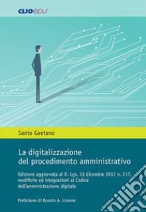 La digitalizzazione del procedimento amministrativo. Edizione aggiornata al D. Lgs. 13 dicembre 2017 n. 217, modifiche ed integrazioni al Codice dell'amministrazione digitale libro di Santo Gaetano