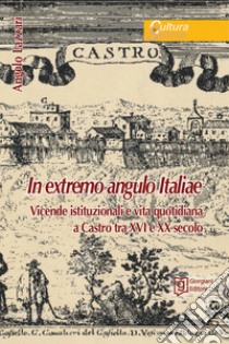 In extremo angulo italiae. Vicende istituzionali e vita quotidiana a Castro tra XVI e XX secolo libro di Lazzari Angelo