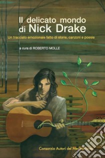 Il delicato mondo di Nick Drake. Un tracciato emozionale fatto di storie, canzoni e poesie libro di Molle Roberto