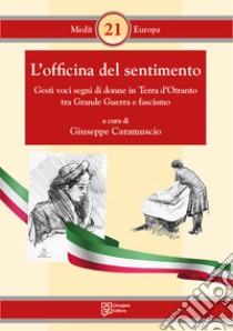 L'officina del sentimento. Gesti voci segni di donne in Terra d'Otranto tra Grande Guerra e fascismo libro di Caramuscio G. (cur.)