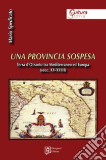 Una provincia sospesa. Terra d'Otranto tra Mediterraneo ed Europa (secc. XV-XVIII) libro di Spedicato Mario