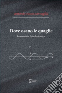 Dove osano le quaglie. La memoria è rivoluzionaria libro di Corvaglia Antonio Rocco